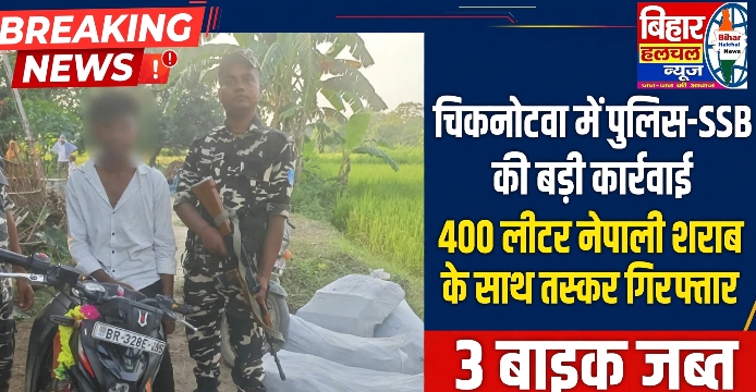 चिकनोटवा गांव में पुलिस-SSB की बड़ी कार्रवाई 400 लीटर नेपाली शराब के साथ तस्कर गिरफ्तार 3 बाइक जब्त